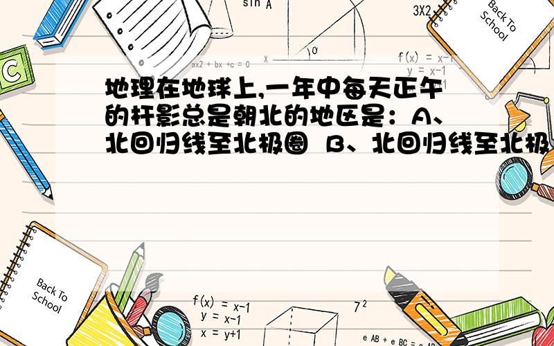 地理在地球上,一年中每天正午的杆影总是朝北的地区是：A、北回归线至北极圈  B、北回归线至北极