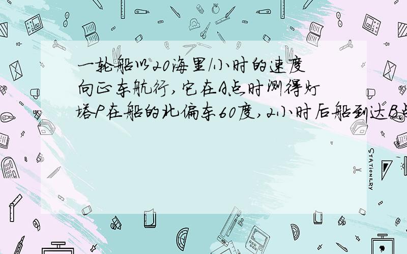 一轮船以20海里/小时的速度向正东航行,它在A点时测得灯塔P在船的北偏东60度,2小时后船到达B点时测得灯塔P在船的北偏东45度,求：（1）船在B点时与灯塔P的距离.（2）已知以P为圆心55海里为