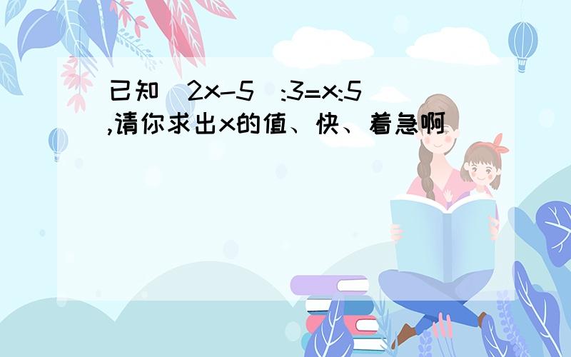 已知(2x-5):3=x:5,请你求出x的值、快、着急啊