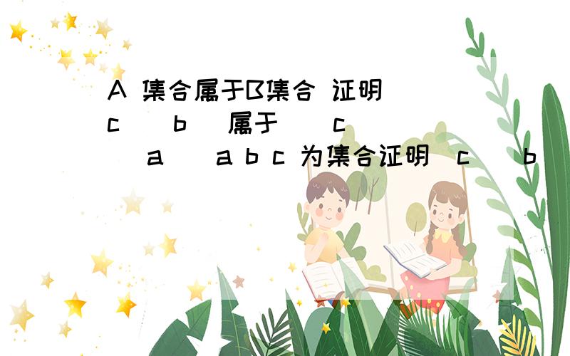 A 集合属于B集合 证明 (c \ b) 属于 （ c \ a ) a b c 为集合证明(c \ b) 属于 （ c \ a )