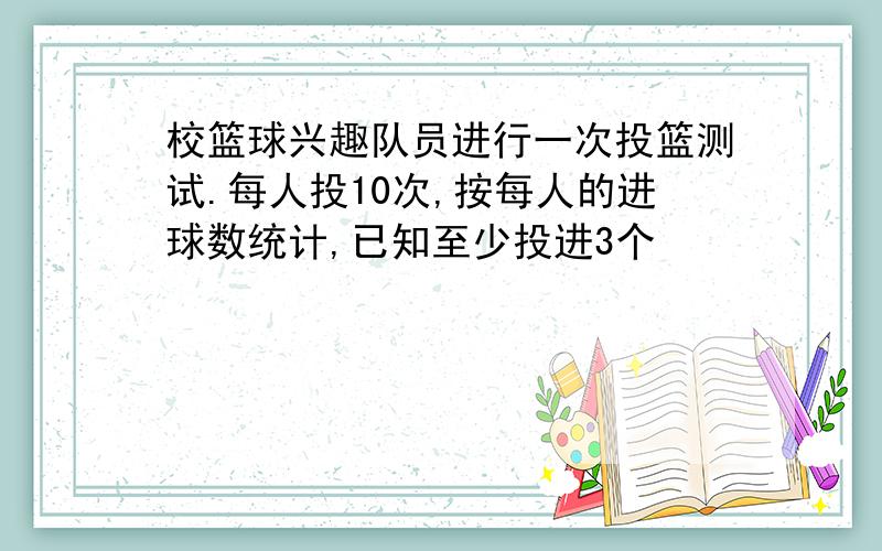 校篮球兴趣队员进行一次投篮测试.每人投10次,按每人的进球数统计,已知至少投进3个