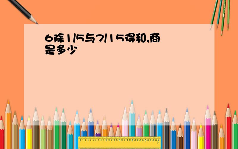 6除1/5与7/15得和,商是多少