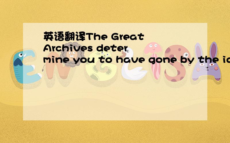 英语翻译The Great Archives determine you to have gone by the identity:Rosalind ShakespeareKnown in some parts of the world as:Cerridwen of Sewer RatsThe Great Archives Record:This one sinks low and is prosperous.Breeding many times over.我是查