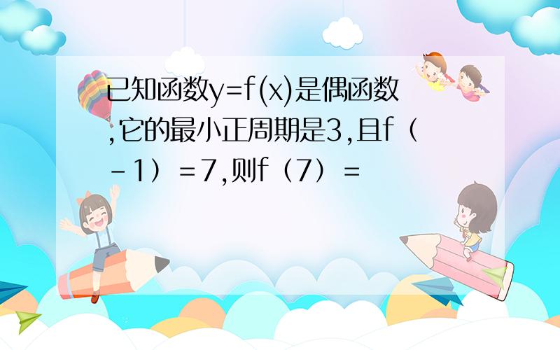 已知函数y=f(x)是偶函数,它的最小正周期是3,且f（－1）＝7,则f（7）＝