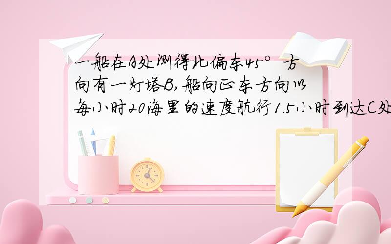 一船在A处测得北偏东45°方向有一灯塔B,船向正东方向以每小时20海里的速度航行1.5小时到达C处时,观测到灯塔在北偏东15°方向上,求此时航船与灯塔相距多少海里