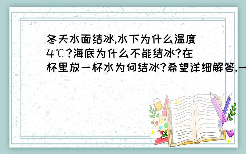 冬天水面结冰,水下为什么温度4℃?海底为什么不能结冰?在杯里放一杯水为何结冰?希望详细解答,一定追加悬赏,要迅速!