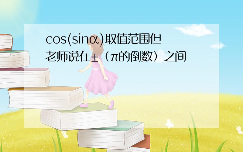 cos(sinα)取值范围但老师说在±（π的倒数）之间