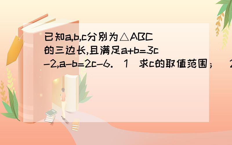 已知a,b,c分别为△ABC的三边长,且满足a+b=3c-2,a-b=2c-6.（1）求c的取值范围；（2）若△ABC的周长为18,求c的值