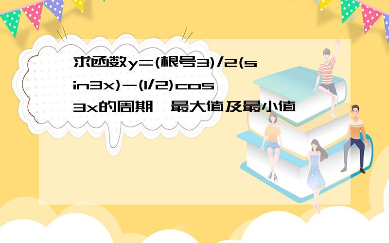 求函数y=(根号3)/2(sin3x)-(1/2)cos3x的周期、最大值及最小值