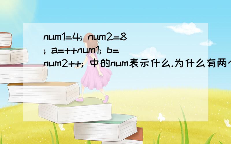 num1=4; num2=8; a=++num1; b=num2++; 中的num表示什么.为什么有两个++