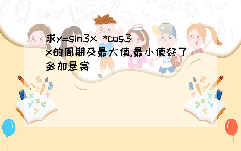 求y=sin3x *cos3x的周期及最大值,最小值好了多加悬赏