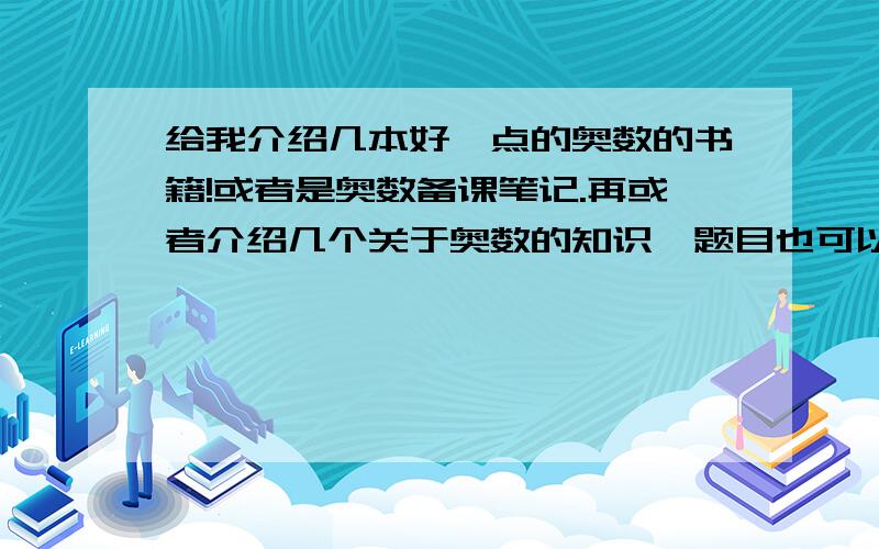 给我介绍几本好一点的奥数的书籍!或者是奥数备课笔记.再或者介绍几个关于奥数的知识,题目也可以.