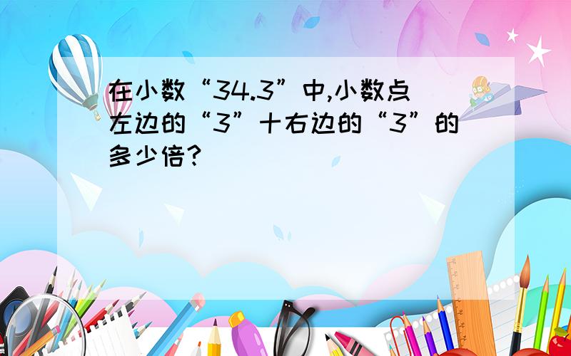 在小数“34.3”中,小数点左边的“3”十右边的“3”的多少倍?