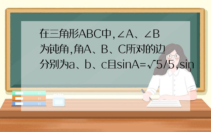 在三角形ABC中,∠A、∠B为钝角,角A、B、C所对的边分别为a、b、c且sinA=√5/5,sin