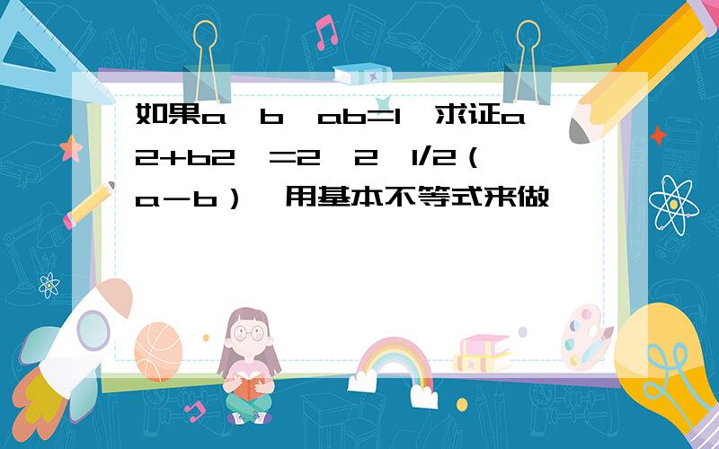 如果a>b,ab=1,求证a2+b2>=2*2^1/2（a－b）,用基本不等式来做