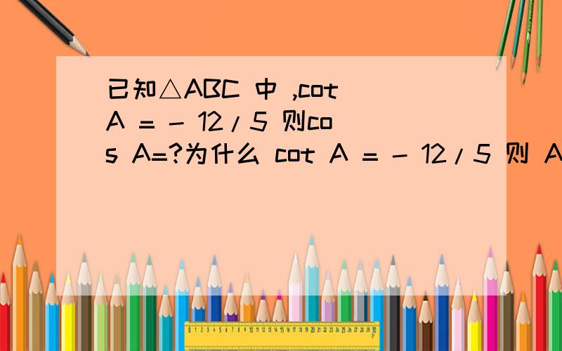 已知△ABC 中 ,cot A = - 12/5 则cos A=?为什么 cot A = - 12/5 则 A>90