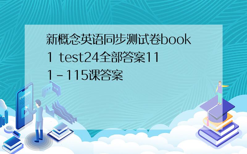 新概念英语同步测试卷book1 test24全部答案111-115课答案