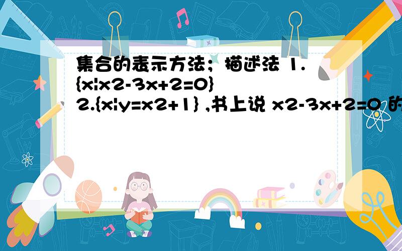 集合的表示方法；描述法 1.{x|x2-3x+2=0} 2.{x|y=x2+1} ,书上说 x2-3x+2=0 的解集可以像1这样表示,（一）那么表示2是否能说成y=x2+1 的解集,（二）我认为这两个是一类的 ,对么?（三）但是我觉得2有另