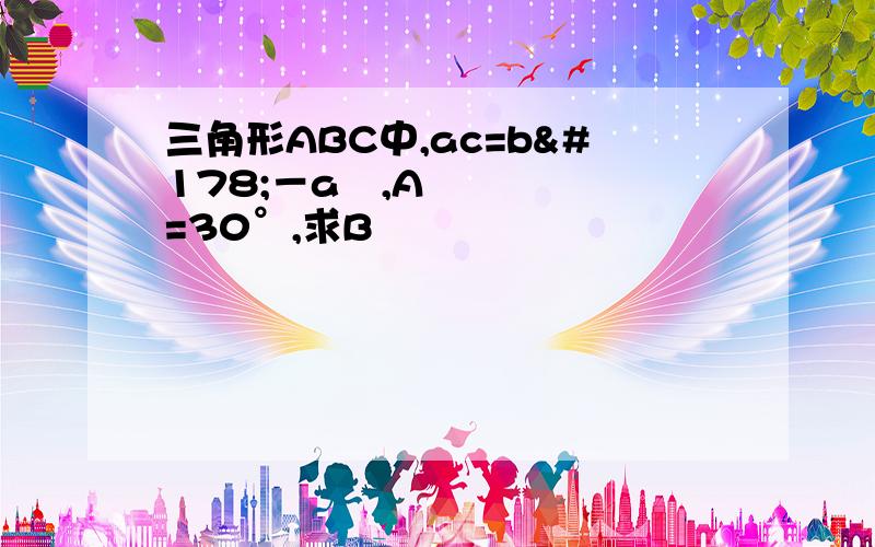 三角形ABC中,ac=b²－a²,A=30°,求B