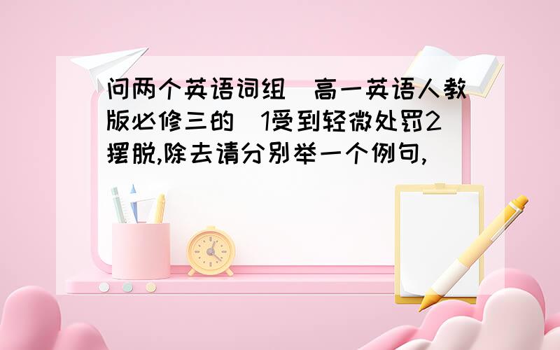 问两个英语词组（高一英语人教版必修三的）1受到轻微处罚2摆脱,除去请分别举一个例句,