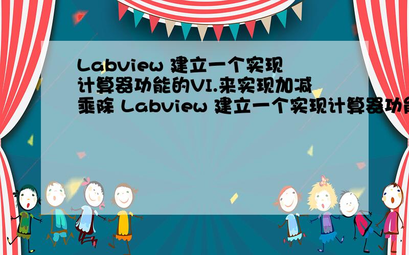 Labview 建立一个实现计算器功能的VI.来实现加减乘除 Labview 建立一个实现计算器功能的VI.前面板有数字控制器用来输入两个数值,有数值指示器用来显示运算结果.运算方式有加、减、乘、除,