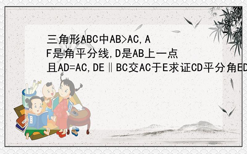 三角形ABC中AB>AC,AF是角平分线,D是AB上一点且AD=AC,DE‖BC交AC于E求证CD平分角EDF