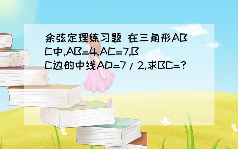 余弦定理练习题 在三角形ABC中,AB=4,AC=7,BC边的中线AD=7/2,求BC=?