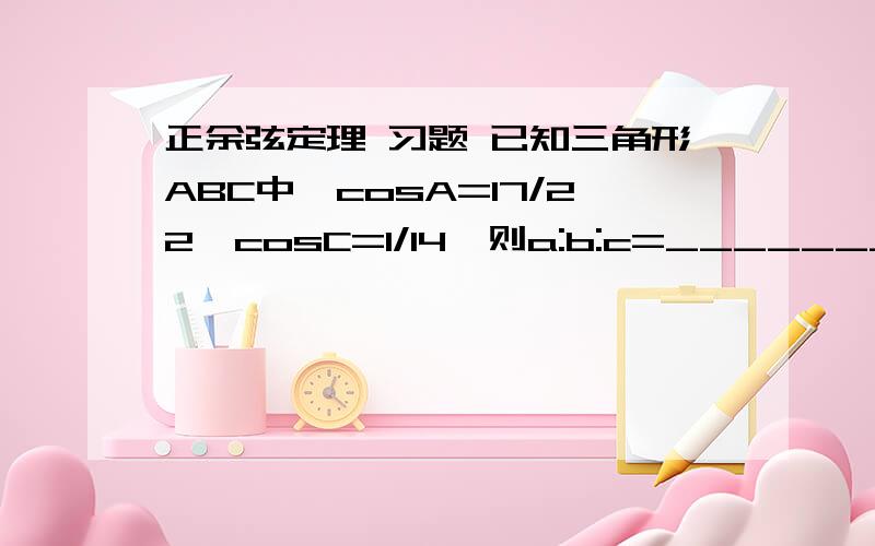 正余弦定理 习题 已知三角形ABC中,cosA=17/22,cosC=1/14,则a:b:c=___________答复1从理论上讲是完全正确的难道没有更简便的方法吗？考试的时候哪敢这样做呀