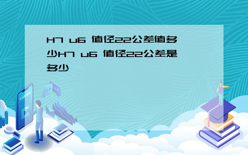 H7 u6 值径22公差值多少H7 u6 值径22公差是多少