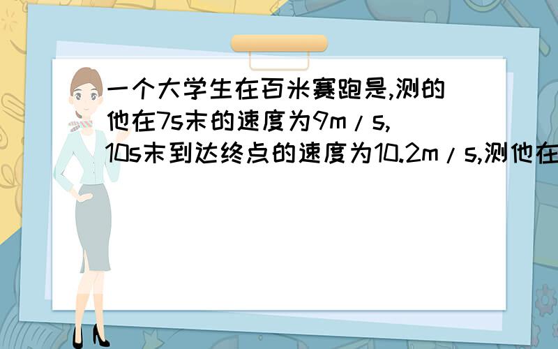 一个大学生在百米赛跑是,测的他在7s末的速度为9m/s,10s末到达终点的速度为10.2m/s,测他在全A.9m/sB.9.6m/s10m/sD.10.2m/s