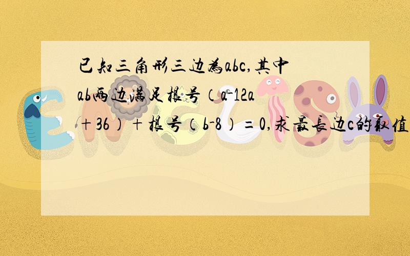 已知三角形三边为abc,其中ab两边满足根号（a-12a+36）+根号（b-8）=0,求最长边c的取值