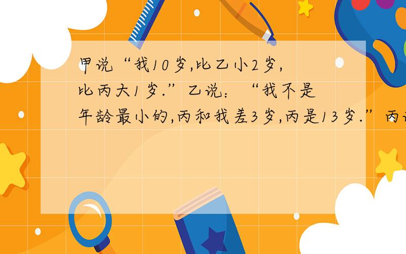 甲说“我10岁,比乙小2岁,比丙大1岁.”乙说：“我不是年龄最小的,丙和我差3岁,丙是13岁.”丙说：“我比甲年龄小,甲11岁,乙比甲大3岁.”以上每人所说的3句话中都有一句是错误的,请确定甲、