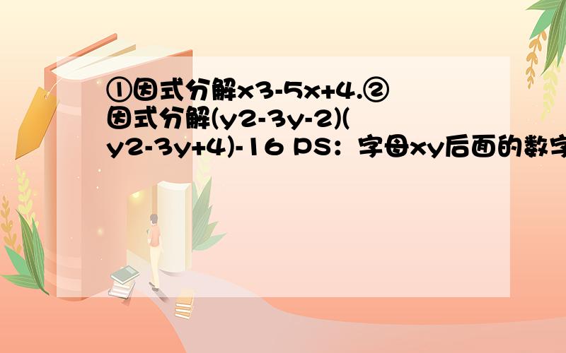 ①因式分解x3-5x+4.②因式分解(y2-3y-2)(y2-3y+4)-16 PS：字母xy后面的数字都是指数,如x2为x的平方.