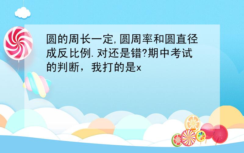 圆的周长一定,圆周率和圆直径成反比例.对还是错?期中考试的判断，我打的是x