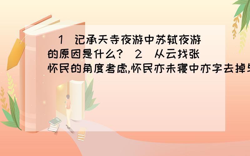 （1）记承天寺夜游中苏轼夜游的原因是什么?（2）从云找张怀民的角度考虑,怀民亦未寝中亦字去掉与否,在表达效果上有何变化?