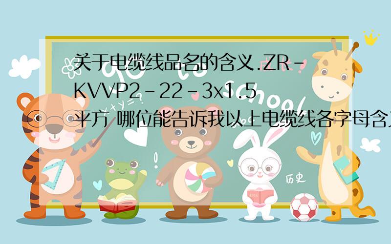 关于电缆线品名的含义.ZR-KVVP2-22-3x1.5平方 哪位能告诉我以上电缆线各字母含义?ZR-KVVP2-22-3x1.5平方哪位能告诉我以上电缆线各字母含义?