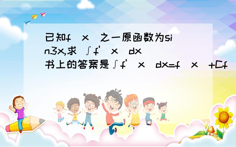 已知f(x)之一原函数为sin3x,求 ∫f'(x)dx书上的答案是∫f'(x)dx=f(x)+Cf(x)=(sin3x)'==1/3)cos3x 我不能理解为什么f(x)=(sin3x)'∫f'(x)dx=(1/3)cos3x+C∫f'(x)dx=f(x)+C 这个里面的f(x)为什么会是sin3x的导数呢?