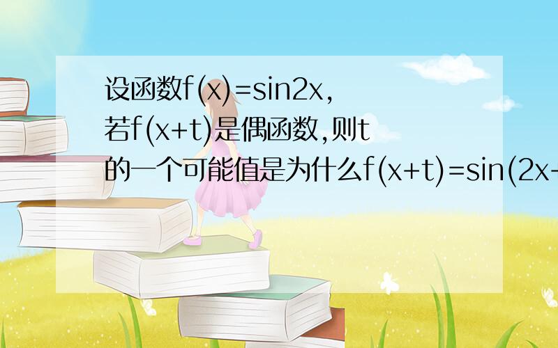 设函数f(x)=sin2x,若f(x+t)是偶函数,则t的一个可能值是为什么f(x+t)=sin(2x+2t)∵若f(x+t)是偶函数∴f(x+t)=sin(2x+2t)=cos2x?cos2x是怎么出来的?