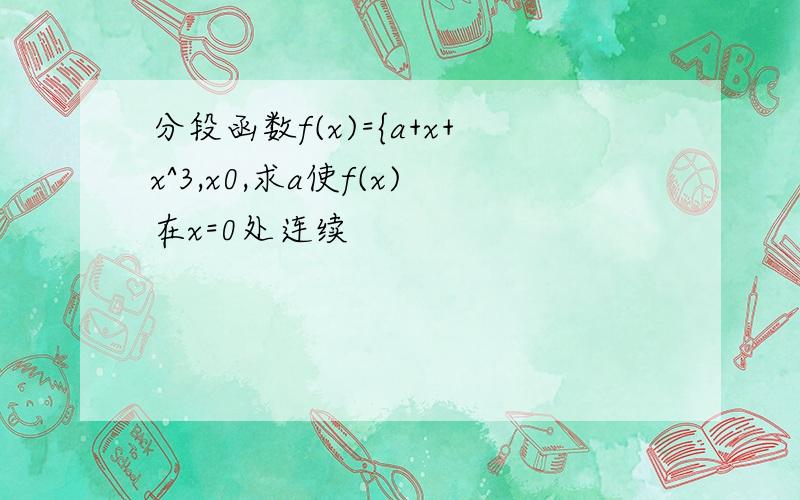 分段函数f(x)={a+x+x^3,x0,求a使f(x)在x=0处连续