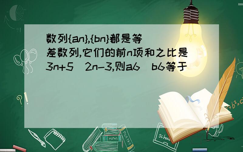 数列{an},{bn}都是等差数列,它们的前n项和之比是3n+5／2n-3,则a6／b6等于