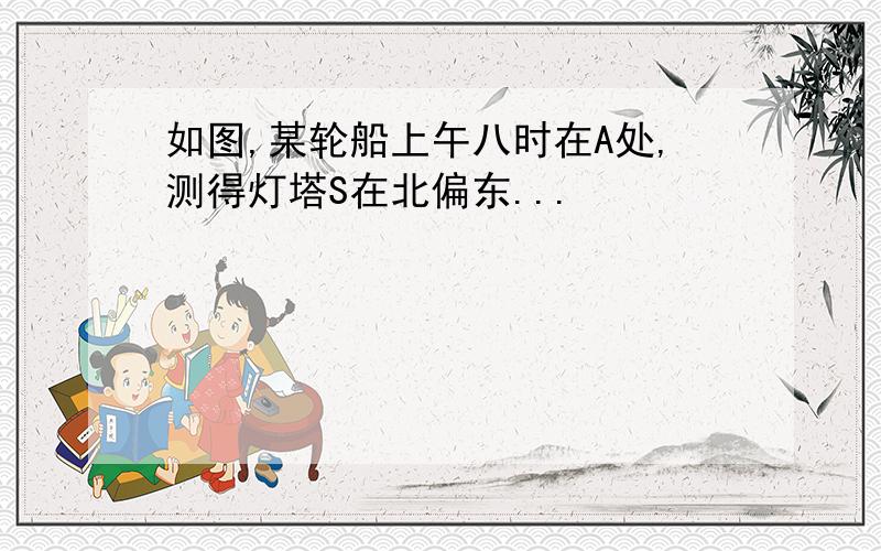 如图,某轮船上午八时在A处,测得灯塔S在北偏东...