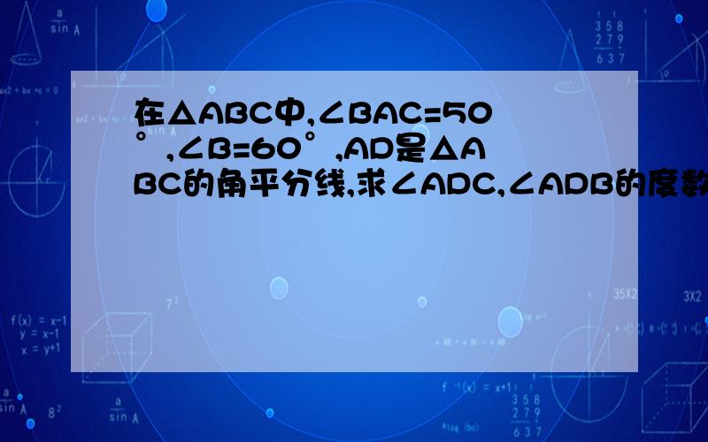 在△ABC中,∠BAC=50°,∠B=60°,AD是△ABC的角平分线,求∠ADC,∠ADB的度数 ,