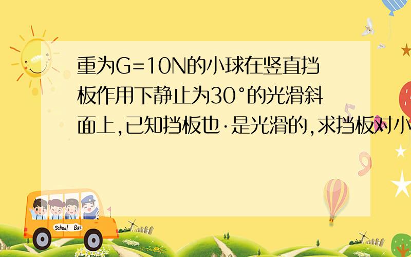 重为G=10N的小球在竖直挡板作用下静止为30°的光滑斜面上,已知挡板也·是光滑的,求挡板对小球弹力的大小