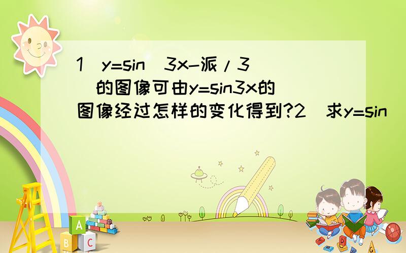 1）y=sin（3x-派/3）的图像可由y=sin3x的图像经过怎样的变化得到?2）求y=sin（2x+派/4）的图像向左平移派/2后得到的函数图像表达式