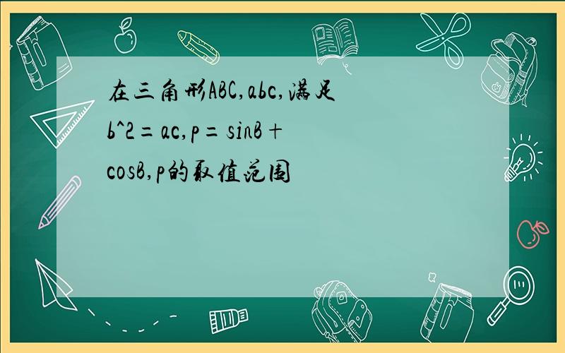 在三角形ABC,abc,满足b^2=ac,p=sinB+cosB,p的取值范围