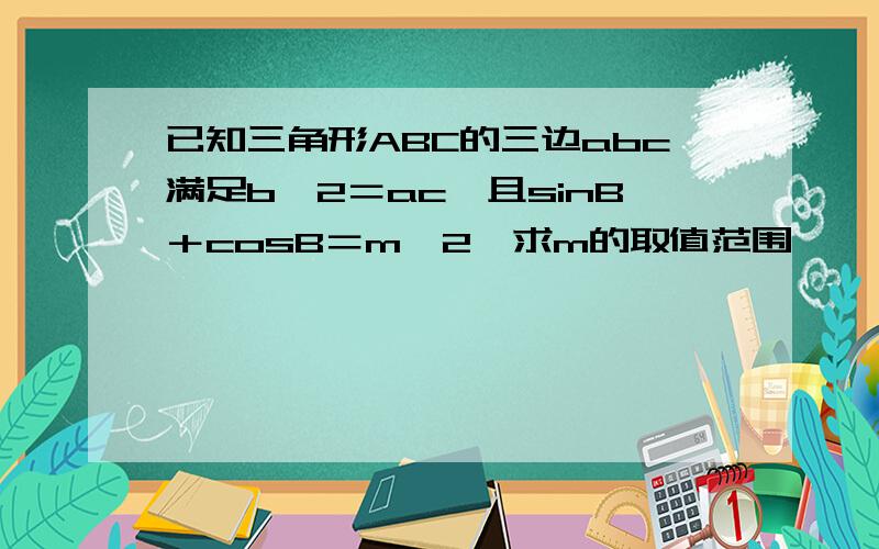 已知三角形ABC的三边abc满足b＾2＝ac,且sinB＋cosB＝m＾2,求m的取值范围