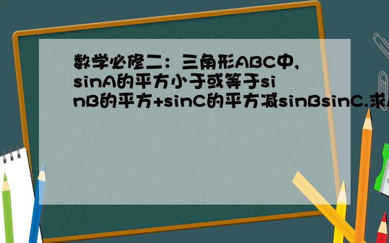 数学必修二：三角形ABC中,sinA的平方小于或等于sinB的平方+sinC的平方减sinBsinC.求A得取值范围.