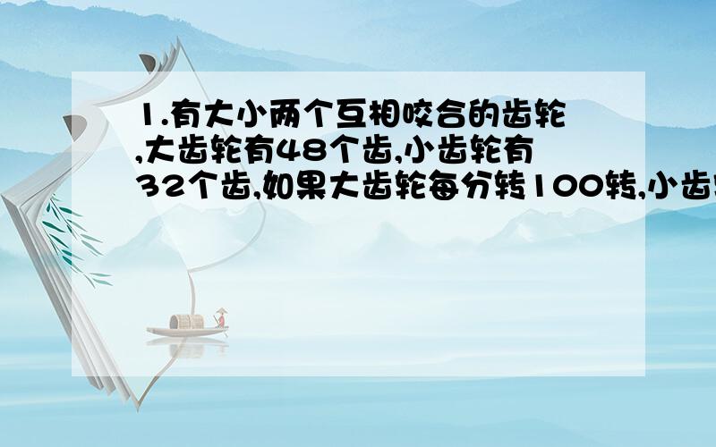 1.有大小两个互相咬合的齿轮,大齿轮有48个齿,小齿轮有32个齿,如果大齿轮每分转100转,小齿轮20秒转多少转?2.一个装满水的圆锥形容器,底面半径是5厘米,高是10厘米,倒掉一部份水后,水的半径是