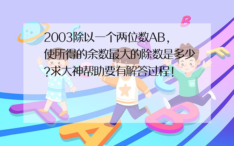 2003除以一个两位数AB,使所得的余数最大的除数是多少?求大神帮助要有解答过程!