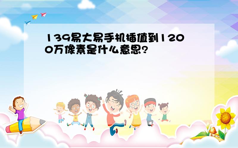 139易大易手机插值到1200万像素是什么意思?